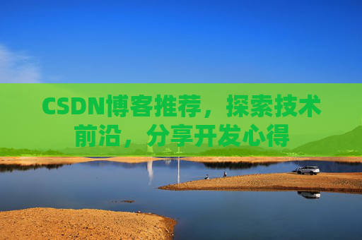 CSDN博客推荐,探索技术前沿,分享开发心得 CSDN博客推荐,探索技术前沿,分享开发心得